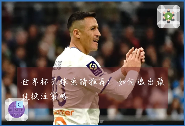 世界杯买球竞猜推荐：如何选出最佳投注策略