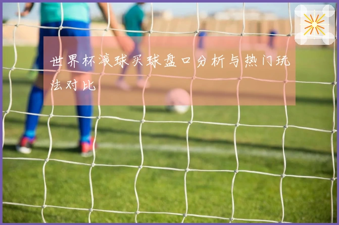世界杯滚球买球盘口分析与热门玩法对比