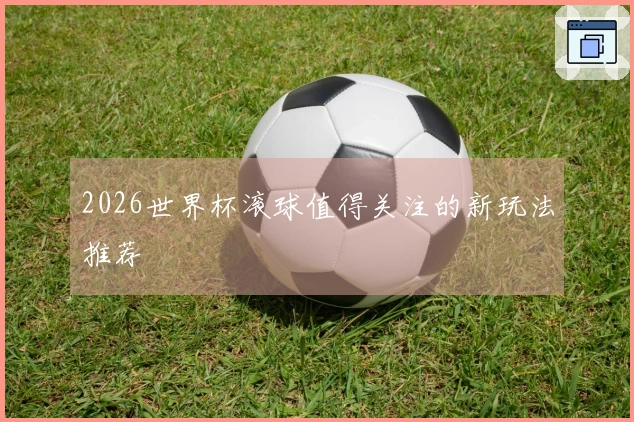 2026世界杯滚球值得关注的新玩法推荐