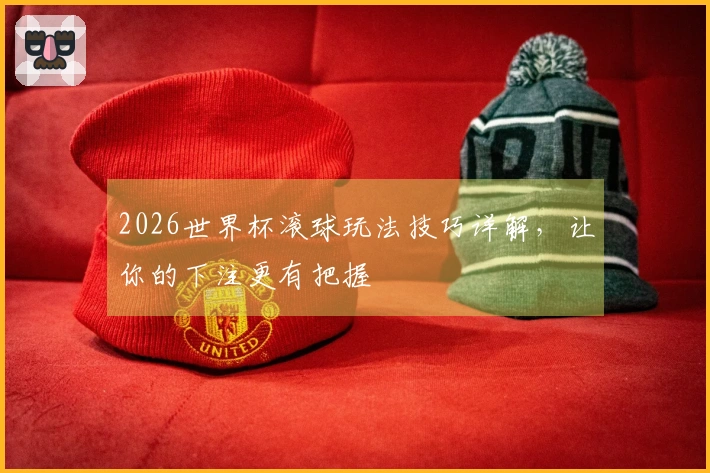 2026世界杯滚球玩法技巧详解，让你的下注更有把握