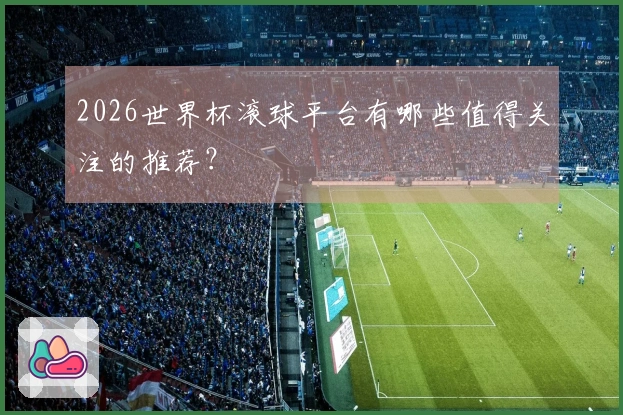 2026世界杯滚球平台有哪些值得关注的推荐？