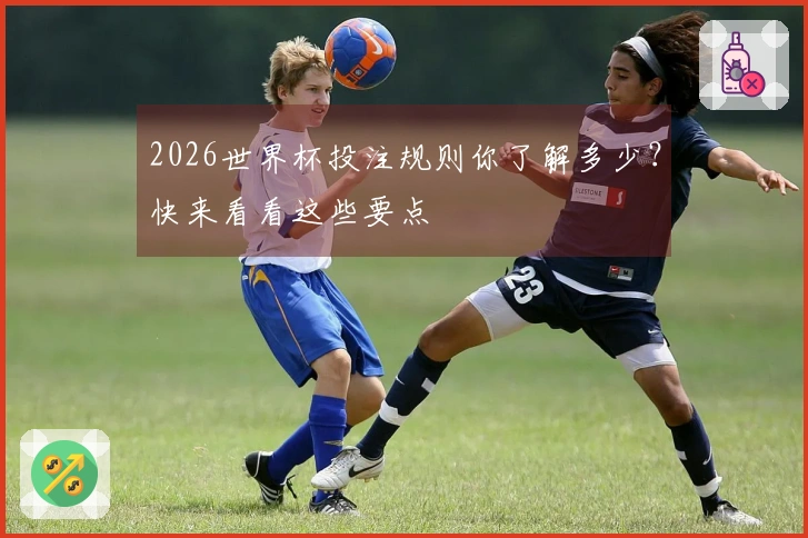 2026世界杯投注规则你了解多少？快来看看这些要点