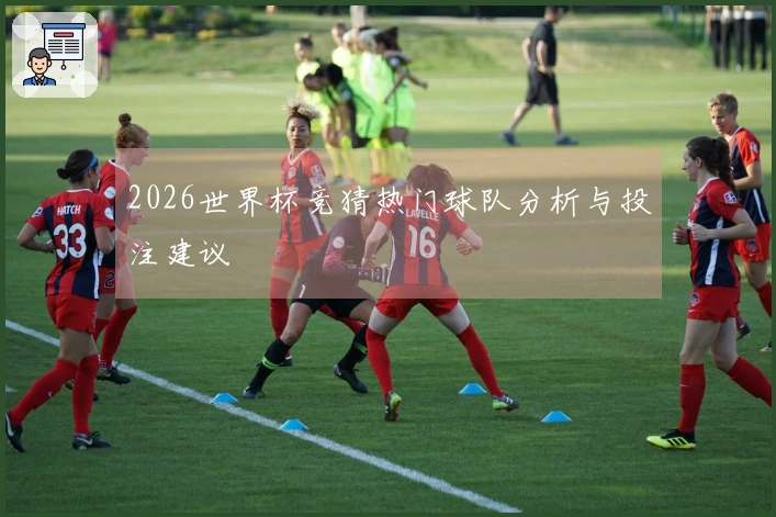 2026世界杯竞猜热门球队分析与投注建议