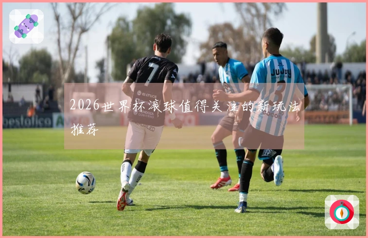2026世界杯滚球值得关注的新玩法推荐