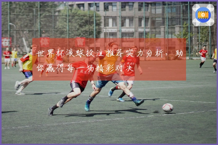 世界杯滚球投注推荐实力分析，助你赢得每一场精彩对决