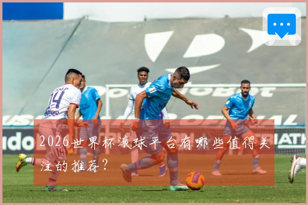 2026世界杯滚球平台有哪些值得关注的推荐？