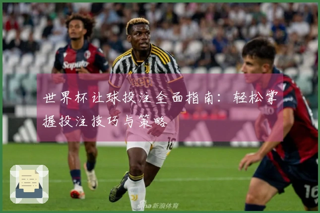 世界杯让球投注全面指南：轻松掌握投注技巧与策略
