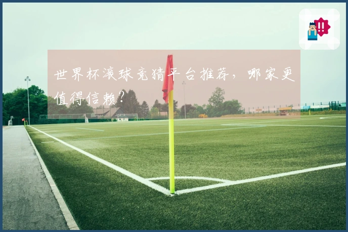 世界杯滚球竞猜平台推荐，哪家更值得信赖？