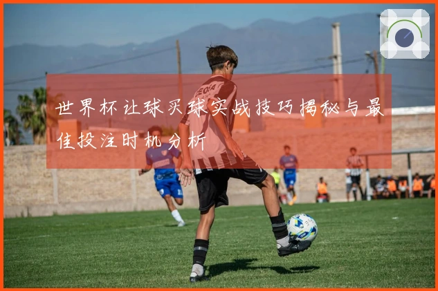 世界杯让球买球实战技巧揭秘与最佳投注时机分析