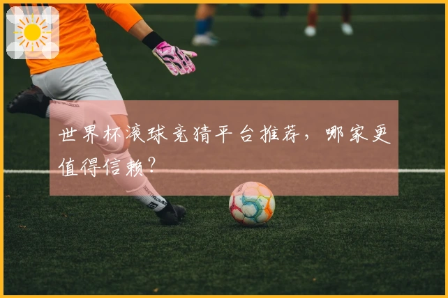 世界杯滚球竞猜平台推荐，哪家更值得信赖？