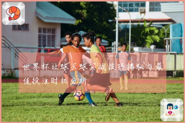 世界杯让球买球实战技巧揭秘与最佳投注时机分析